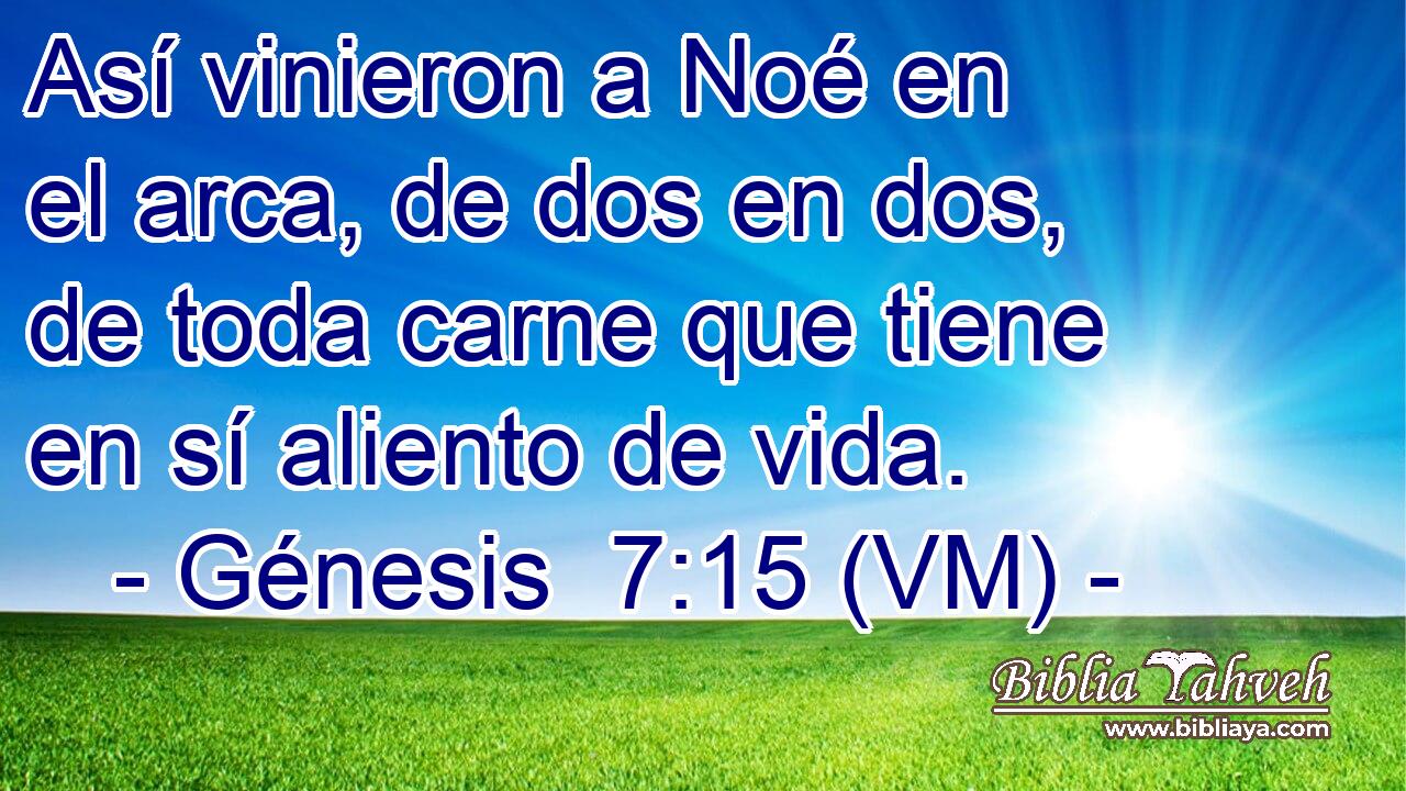  Así vinieron a Noé en el arca, de dos en dos, de toda carne que tiene en sí aliento de vida. 