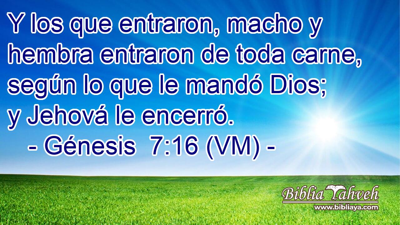  Y los que entraron, macho y hembra entraron de toda carne, según lo que le mandó Dios; y Jehová le encerró. 