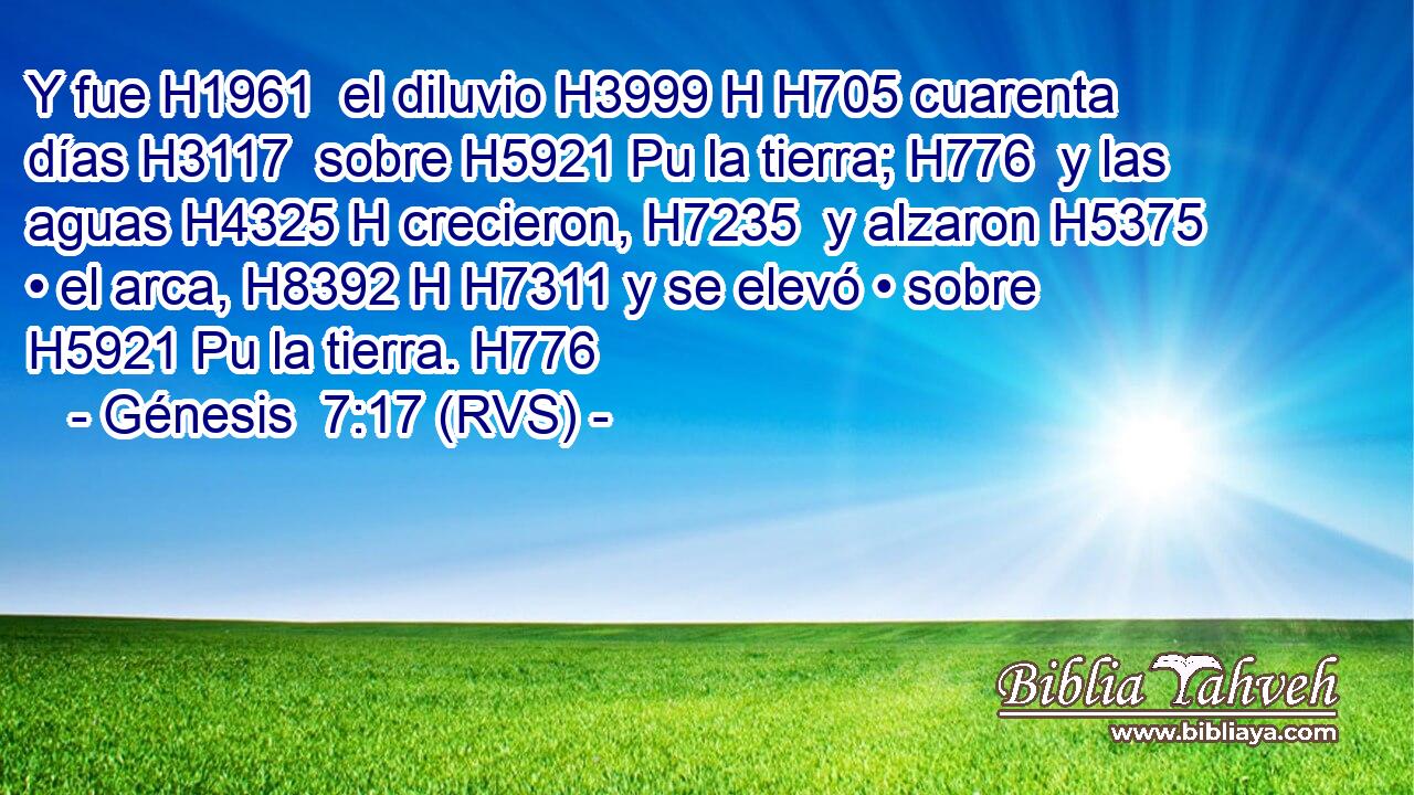 Y fue H1961  el diluvio H3999 H H705 cuarenta días H3117  sobre H5921 Pu la tierra; H776  y las aguas H4325 H crecieron, H7235  y alzaron H5375  • el arca, H8392 H H7311 y se elevó • sobre H5921 Pu la tierra. H776  