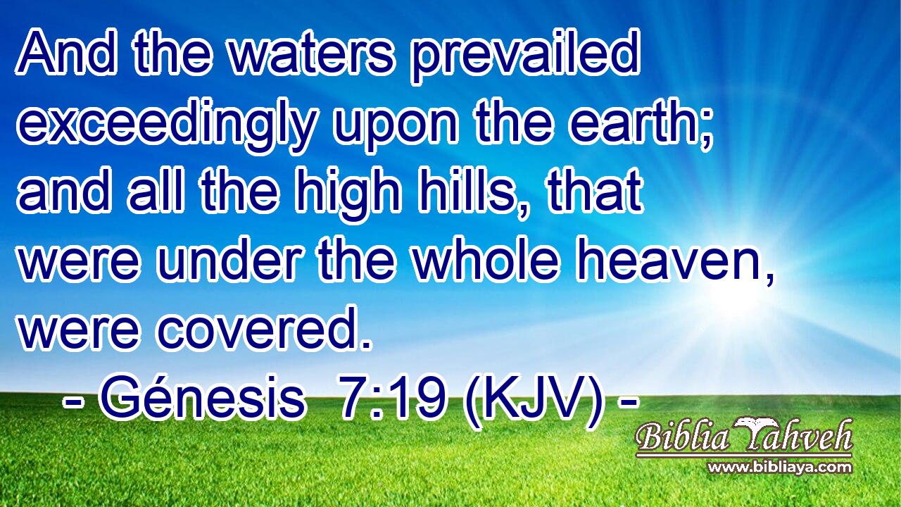 And the waters prevailed exceedingly upon the earth; and all the high hills, that were under the whole heaven, were covered.