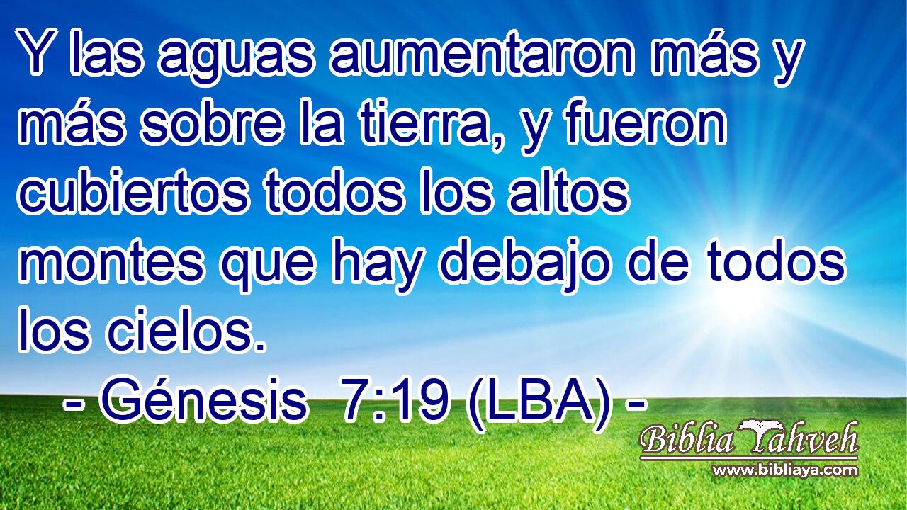 Y las aguas aumentaron más y más sobre la tierra, y fueron cubiertos todos los altos montes que hay debajo de todos los cielos.