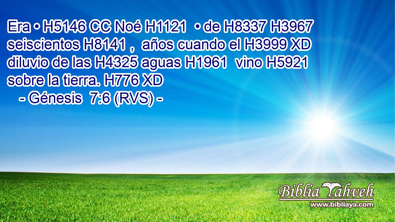 Era • H5146 CC Noé H1121  • de H8337 H3967 seiscientos H8141 ,  años cuando el H3999 XD diluvio de las H4325 aguas H1961  vino H5921  sobre la tierra. H776 XD 