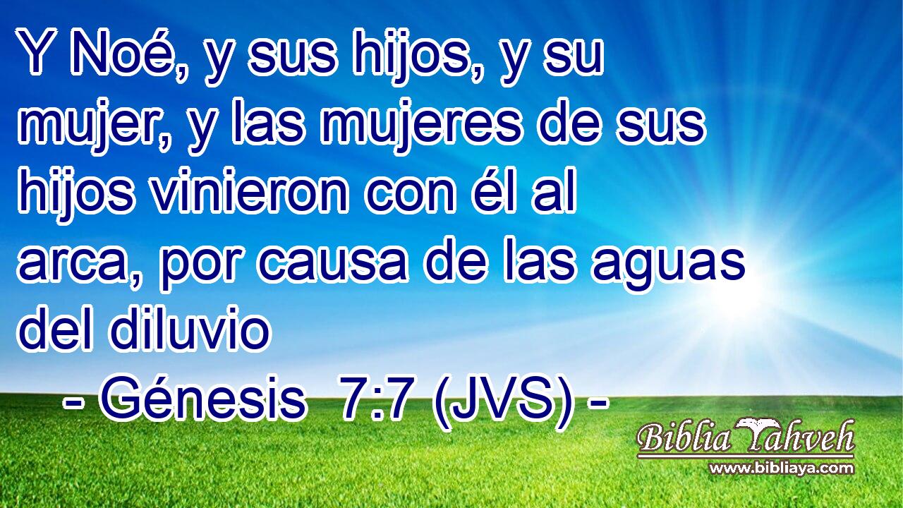 Y Noé, y sus hijos, y su mujer, y las mujeres de sus hijos vinieron con él al arca, por causa de las aguas del diluvio