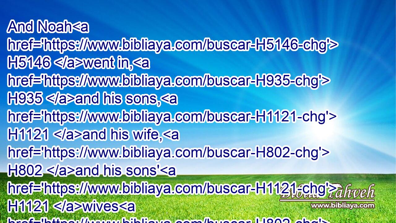 And Noah H5146 went in, H935 and his sons, H1121 and his wife, H802 and his sons' H1121 wives H802 with H854 him, into H413 the ark, H8392 because H4480  H6440 of the waters H4325 of the flood.H3999