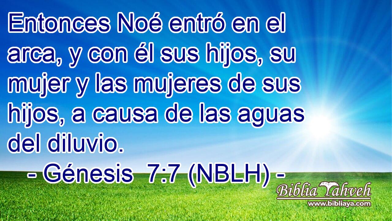  Entonces Noé entró en el arca, y con él sus hijos, su mujer y las mujeres de sus hijos, a causa de las aguas del diluvio. 
