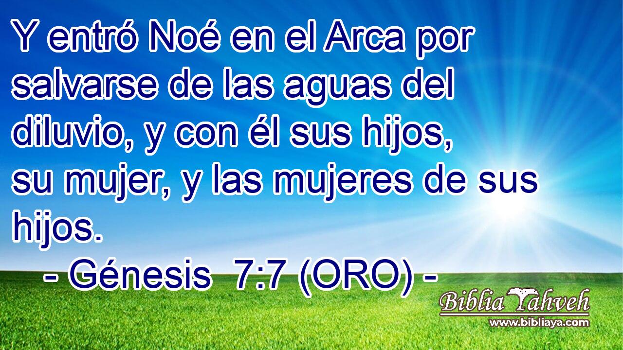  Y entró Noé en el Arca por salvarse de las aguas del diluvio, y con él sus hijos, su mujer, y las mujeres de sus hijos. 