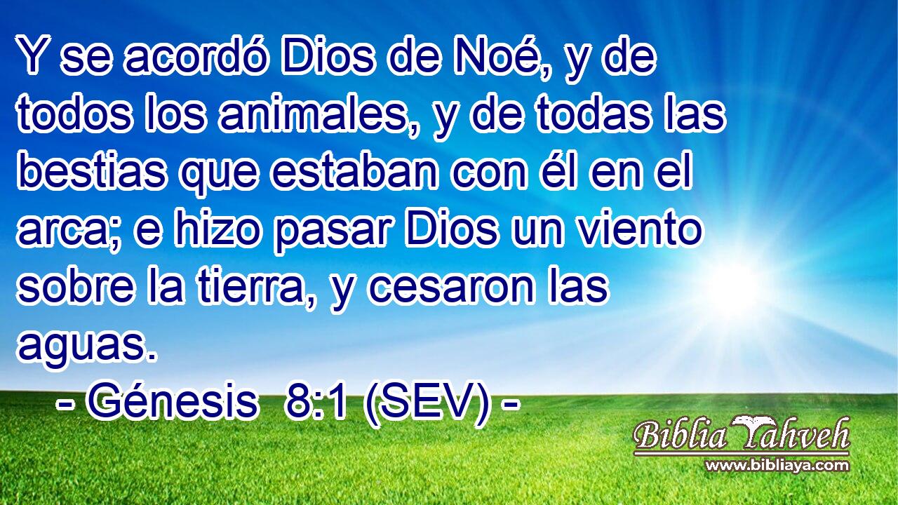 Y se acordó Dios de Noé, y de todos los animales, y de todas las bestias que estaban con él en el arca; e hizo pasar Dios un viento sobre la tierra, y cesaron las aguas.