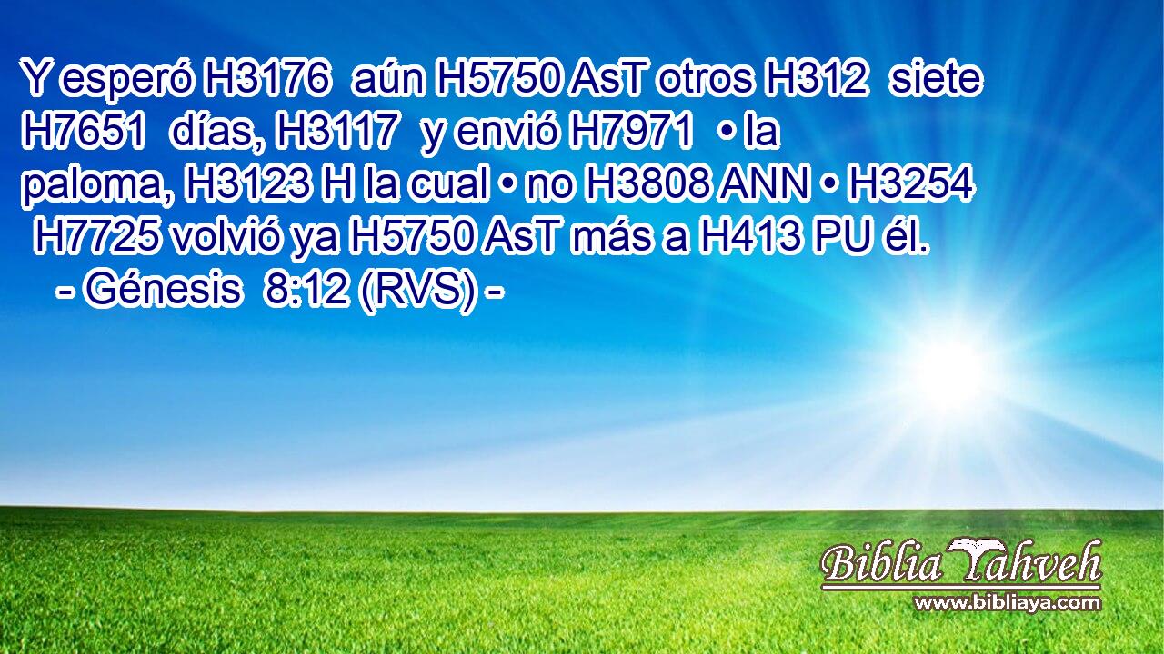 Y esperó H3176  aún H5750 AsT otros H312  siete H7651  días, H3117  y envió H7971  • la paloma, H3123 H la cual • no H3808 ANN • H3254  H7725 volvió ya H5750 AsT más a H413 PU él. 
