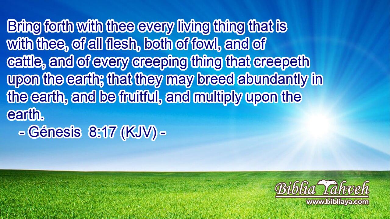 Bring forth with thee every living thing that is with thee, of all flesh, both of fowl, and of cattle, and of every creeping thing that creepeth upon the earth; that they may breed abundantly in the earth, and be fruitful, and multiply upon the earth.