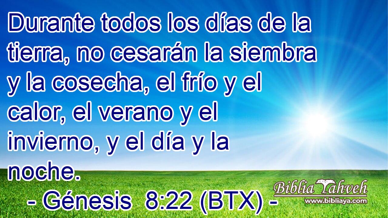 Durante todos los días de la tierra, no cesarán la siembra y la cosecha, el frío y el calor, el verano y el invierno, y el día y la noche.