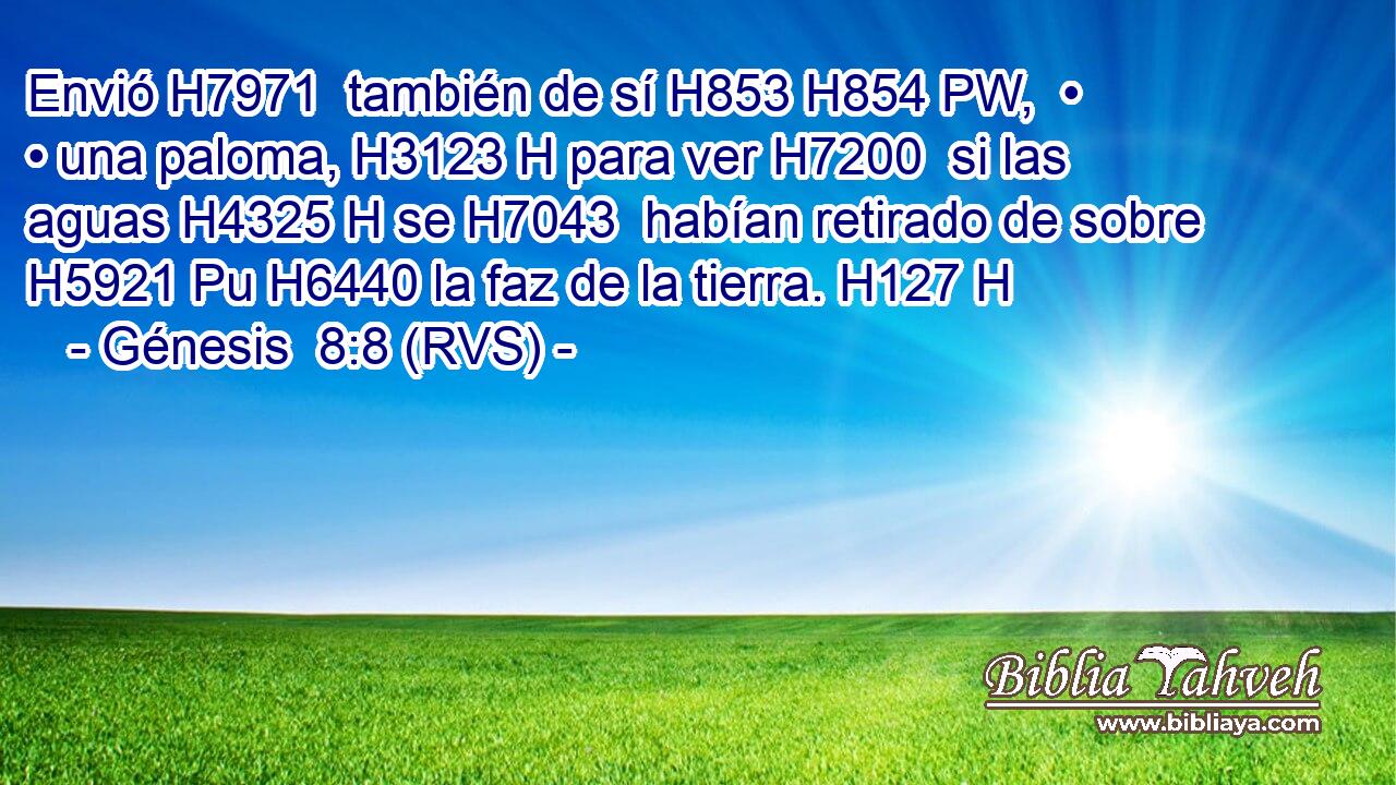 Envió H7971  también de sí H853 H854 PW,  • • una paloma, H3123 H para ver H7200  si las aguas H4325 H se H7043  habían retirado de sobre H5921 Pu H6440 la faz de la tierra. H127 H 