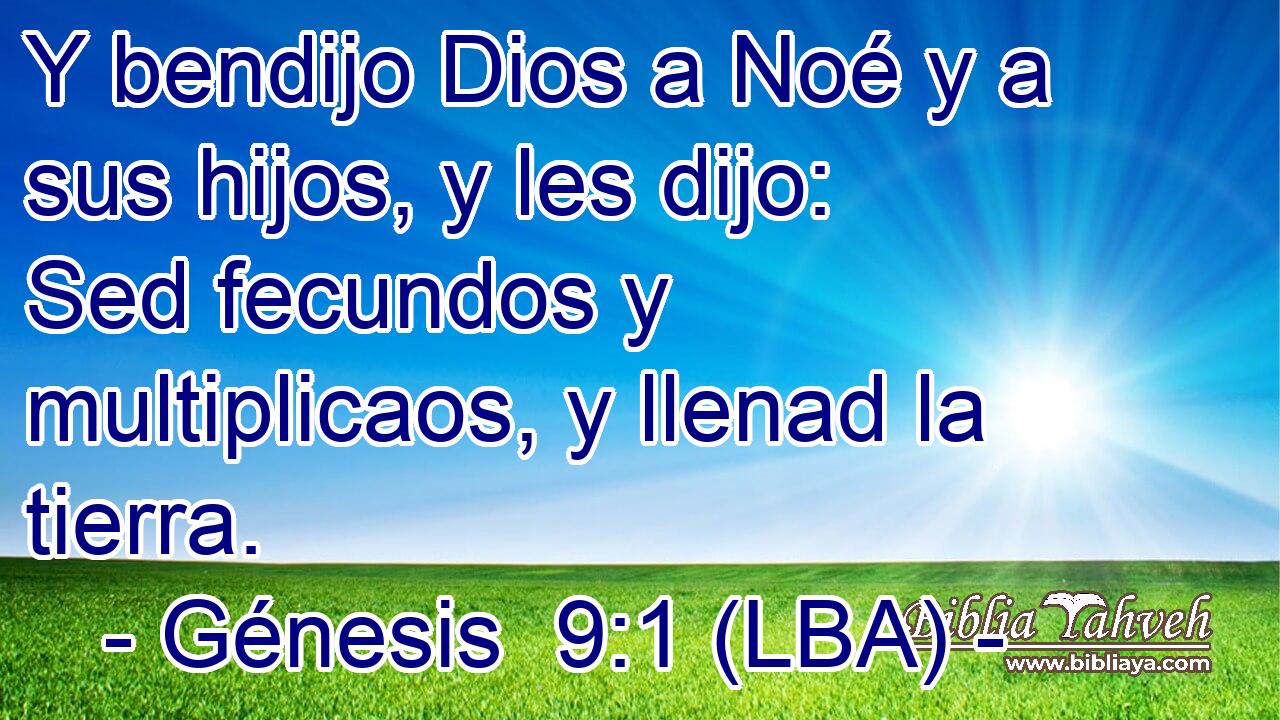 Y bendijo Dios a Noé y a sus hijos, y les dijo: Sed fecundos y multiplicaos, y llenad la tierra.