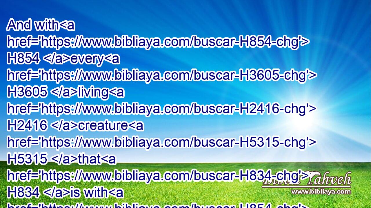 And with H854 every H3605 living H2416 creature H5315 that H834 is with H854 you, of the fowl, H5775 of the cattle, H929 and of every H3605 beast H2416 of the earth H776 with H854 you; from all H4480  H3605 that go out H3318 of the ark, H8392 to every H3605 beast H2416 of the earth.H776