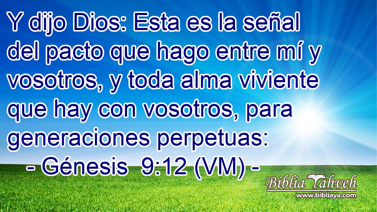  Y dijo Dios: Esta es la señal del pacto que hago entre mí y vosotros, y toda alma viviente que hay con vosotros, para generaciones perpetuas: 