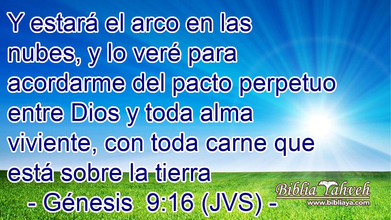 Y estará el arco en las nubes, y lo veré para acordarme del pacto perpetuo entre Dios y toda alma viviente, con toda carne que está sobre la tierra