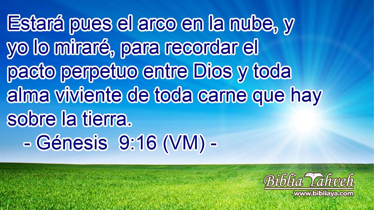  Estará pues el arco en la nube, y yo lo miraré, para recordar el pacto perpetuo entre Dios y toda alma viviente de toda carne que hay sobre la tierra. 