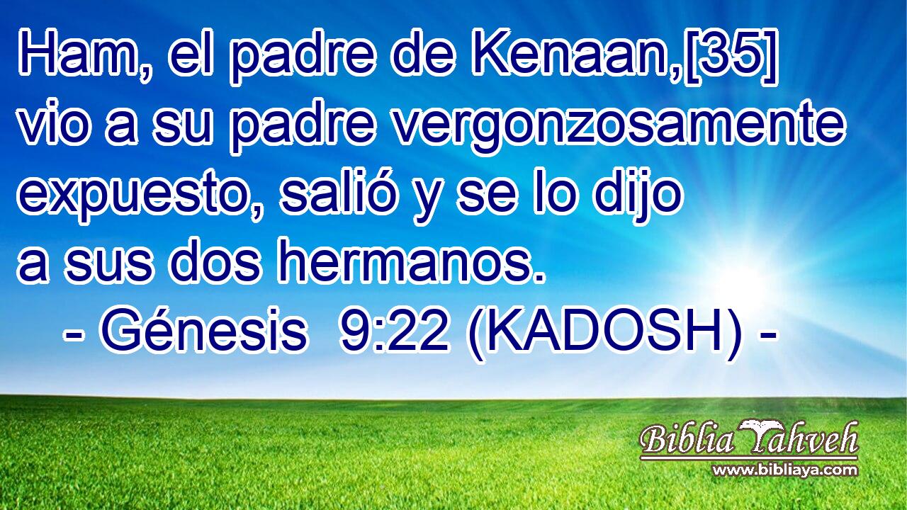  Ham, el padre de Kenaan,[35] vio a su padre vergonzosamente expuesto, salió y se lo dijo a sus dos hermanos. 