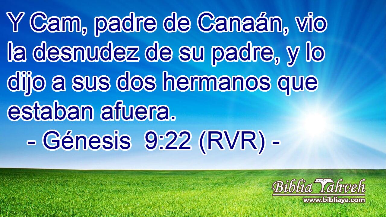 Y Cam, padre de Canaán, vio la desnudez de su padre, y lo dijo a sus dos hermanos que estaban afuera.