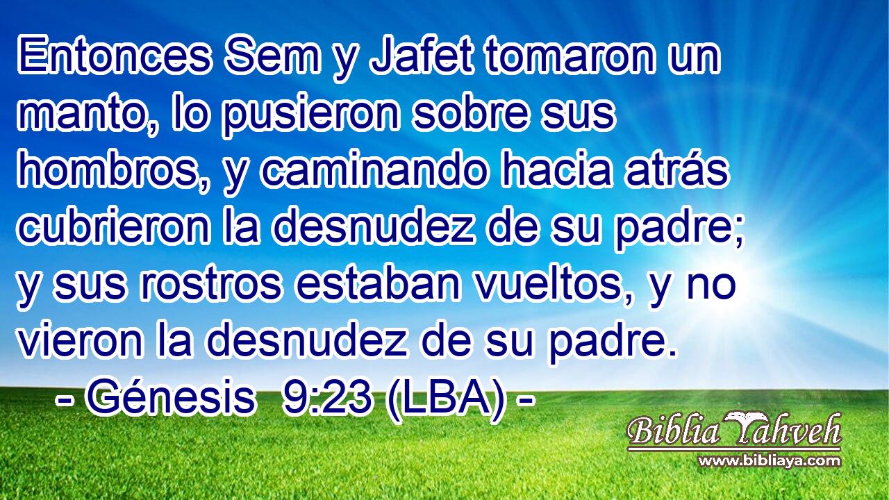 Entonces Sem y Jafet tomaron un manto, lo pusieron sobre sus hombros, y caminando hacia atrás cubrieron la desnudez de su padre; y sus rostros estaban vueltos, y no vieron la desnudez de su padre.