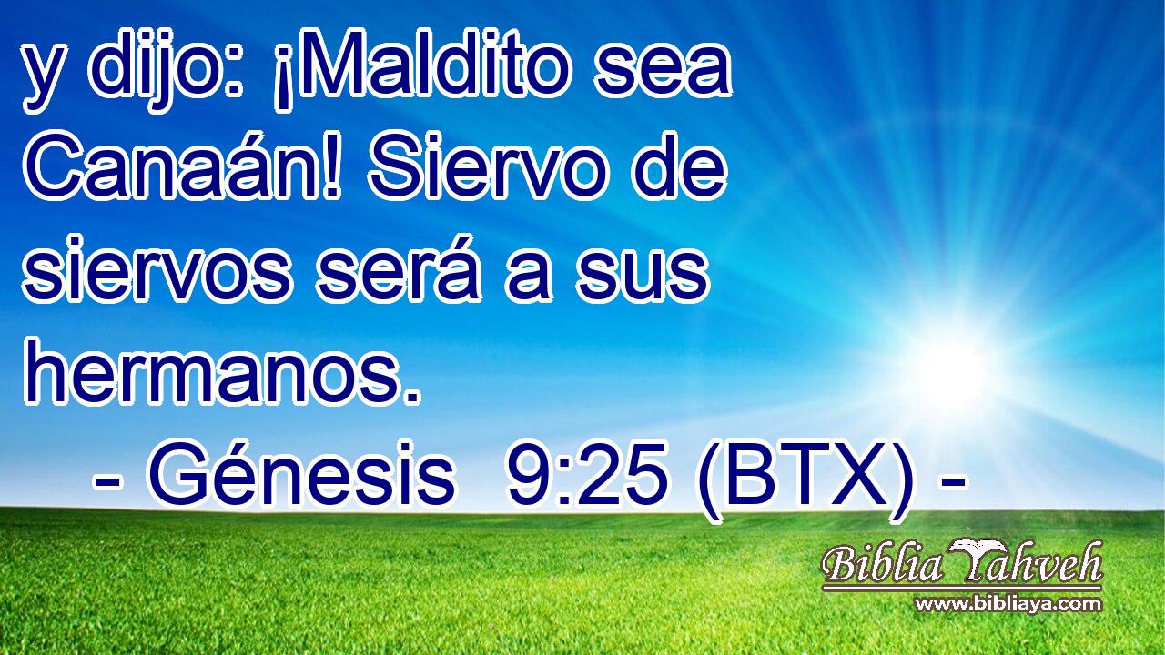 y dijo: ¡Maldito sea Canaán! Siervo de siervos será a sus hermanos.