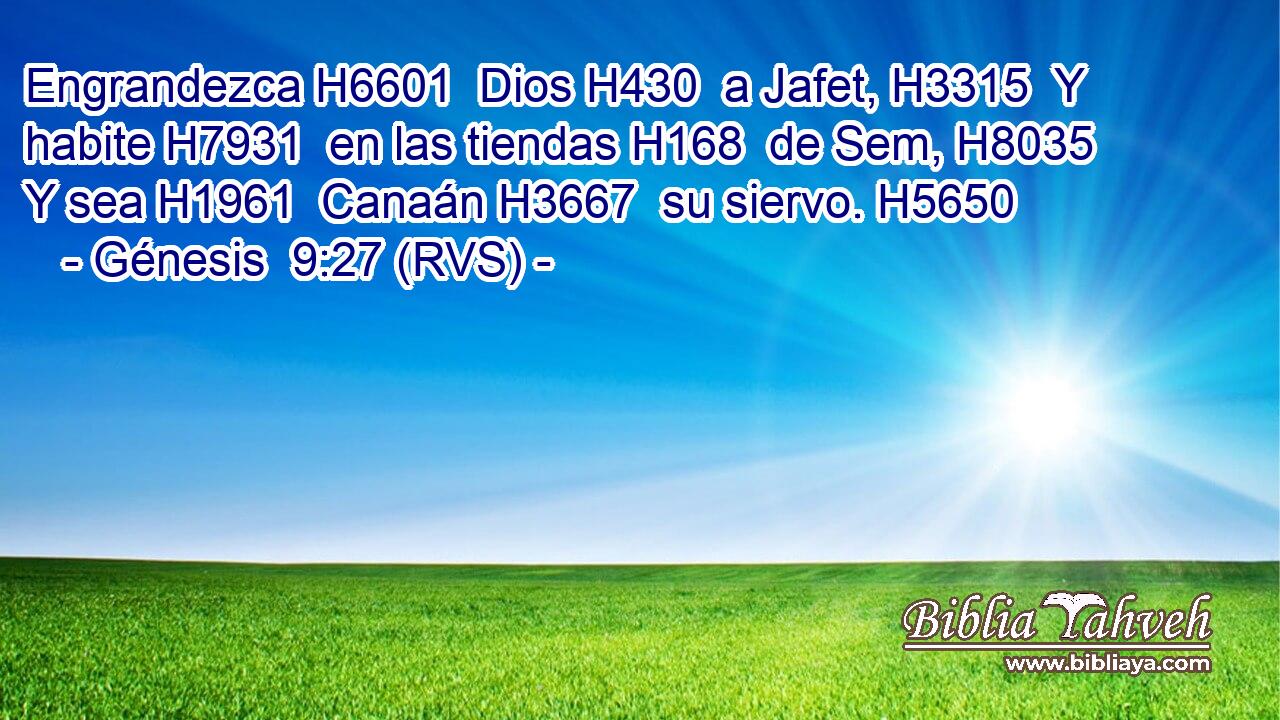 Engrandezca H6601  Dios H430  a Jafet, H3315  Y habite H7931  en las tiendas H168  de Sem, H8035  Y sea H1961  Canaán H3667  su siervo. H5650  
