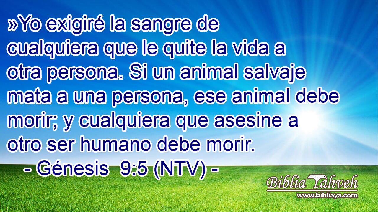 »Yo exigiré la sangre de cualquiera que le quite la vida a otra persona. Si un animal salvaje mata a una persona, ese animal debe morir; y cualquiera que asesine a otro ser humano debe morir.