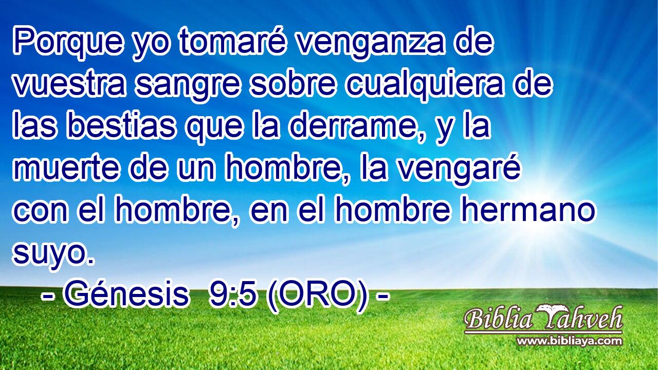 Porque yo tomaré venganza de vuestra sangre sobre cualquiera de las bestias que la derrame, y la muerte de un hombre, la vengaré con el hombre, en el hombre hermano suyo. 