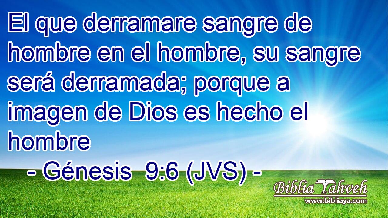 El que derramare sangre de hombre en el hombre, su sangre será derramada; porque a imagen de Dios es hecho el hombre
