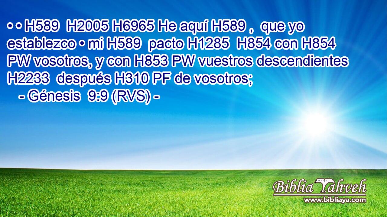 • • H589  H2005 H6965 He aquí H589 ,  que yo establezco • mi H589  pacto H1285  H854 con H854 PW vosotros, y con H853 PW vuestros descendientes H2233  después H310 PF de vosotros; 