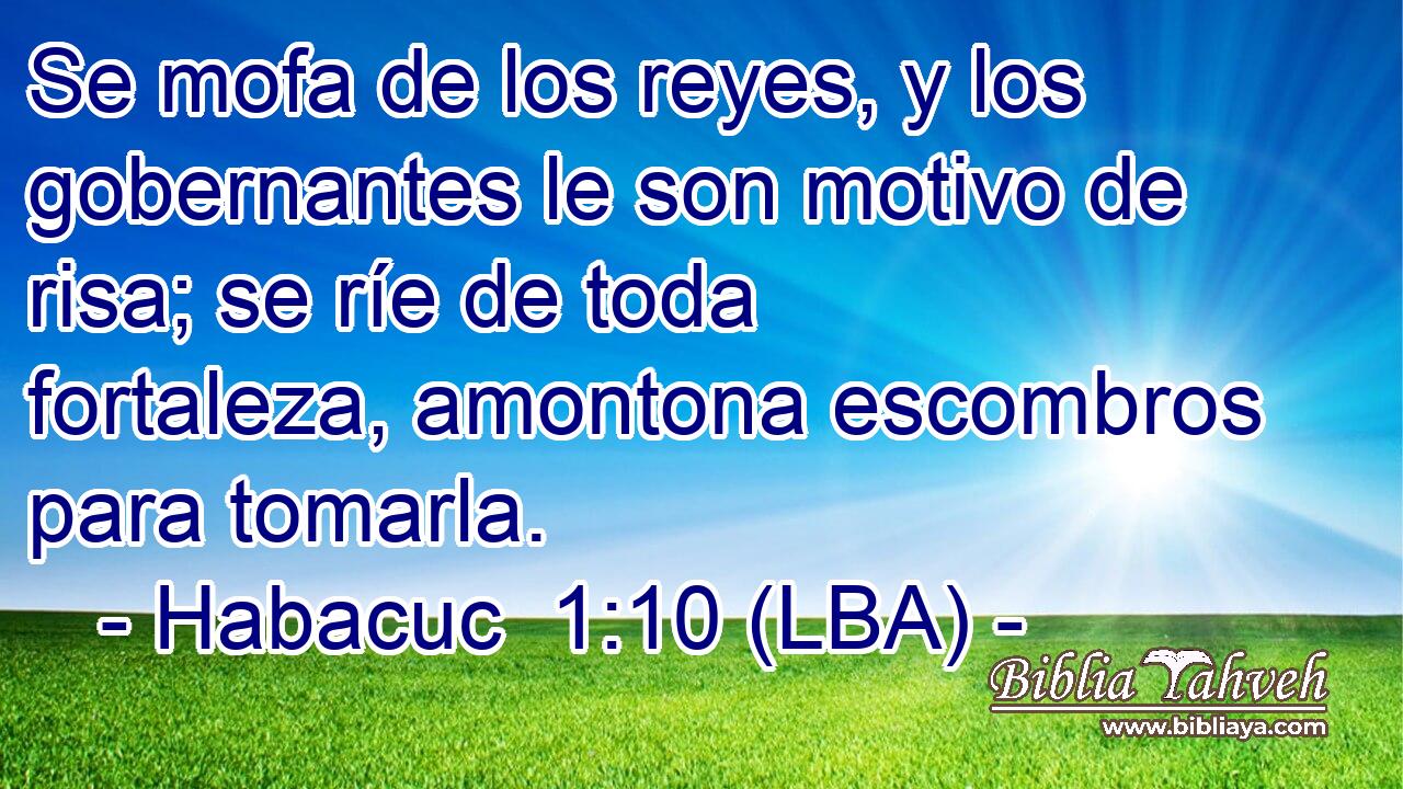 Se mofa de los reyes, y los gobernantes le son motivo de risa; se ríe de toda fortaleza, amontona escombros para tomarla.