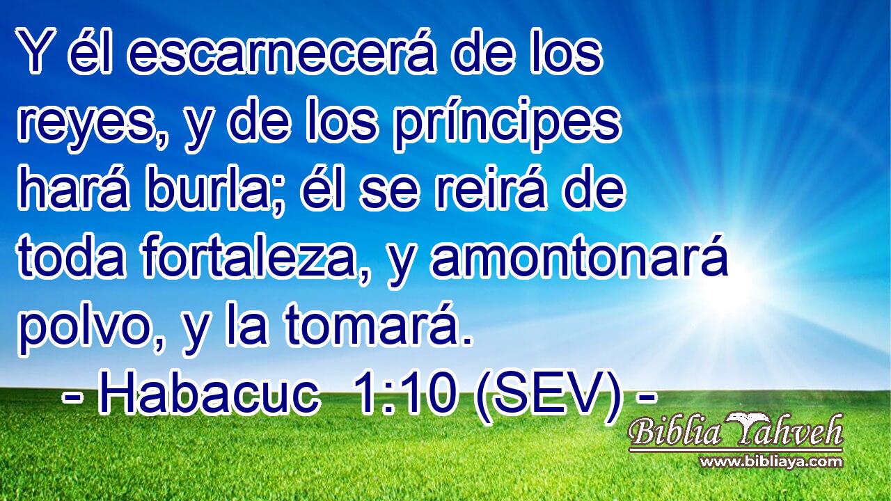 Y él escarnecerá de los reyes, y de los príncipes hará burla; él se reirá de toda fortaleza, y amontonará polvo, y la tomará.