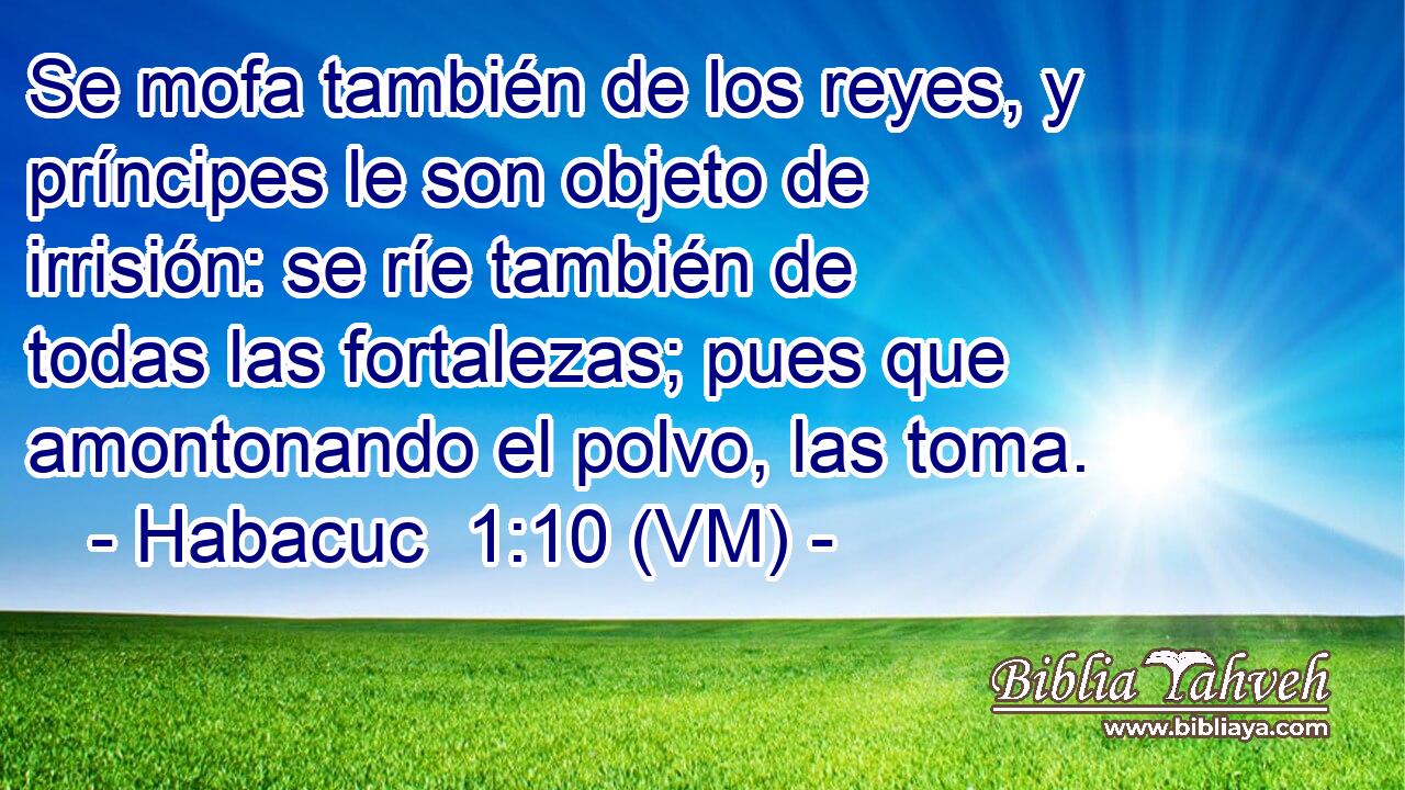  Se mofa también de los reyes, y príncipes le son objeto de irrisión: se ríe también de todas las fortalezas; pues que amontonando el polvo, las toma. 