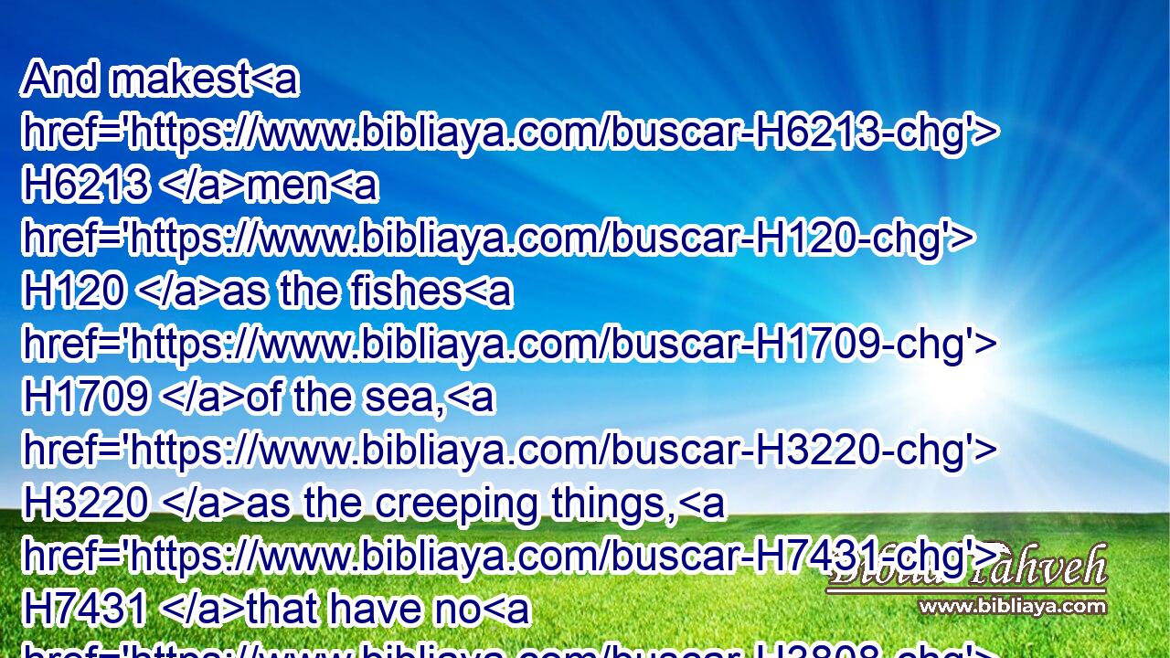 And makest H6213 men H120 as the fishes H1709 of the sea, H3220 as the creeping things, H7431 that have no H3808 ruler H4910 over them?