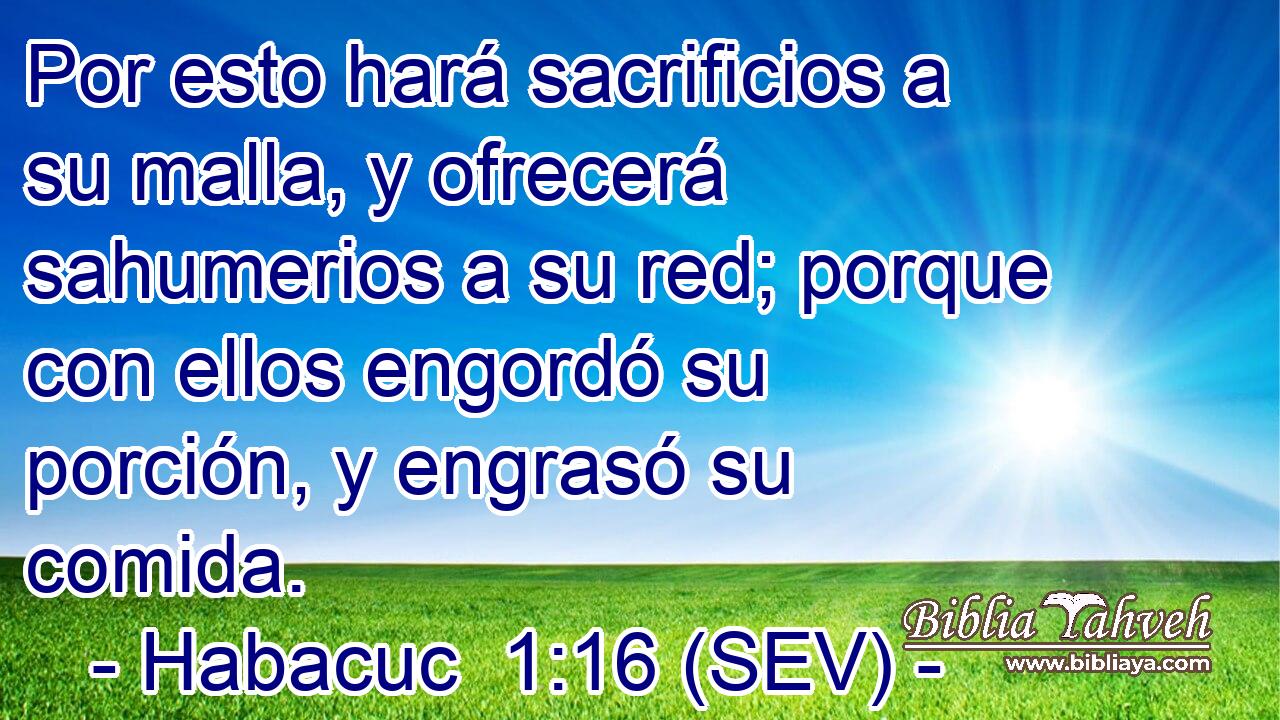 Por esto hará sacrificios a su malla, y ofrecerá sahumerios a su red; porque con ellos engordó su porción, y engrasó su comida.