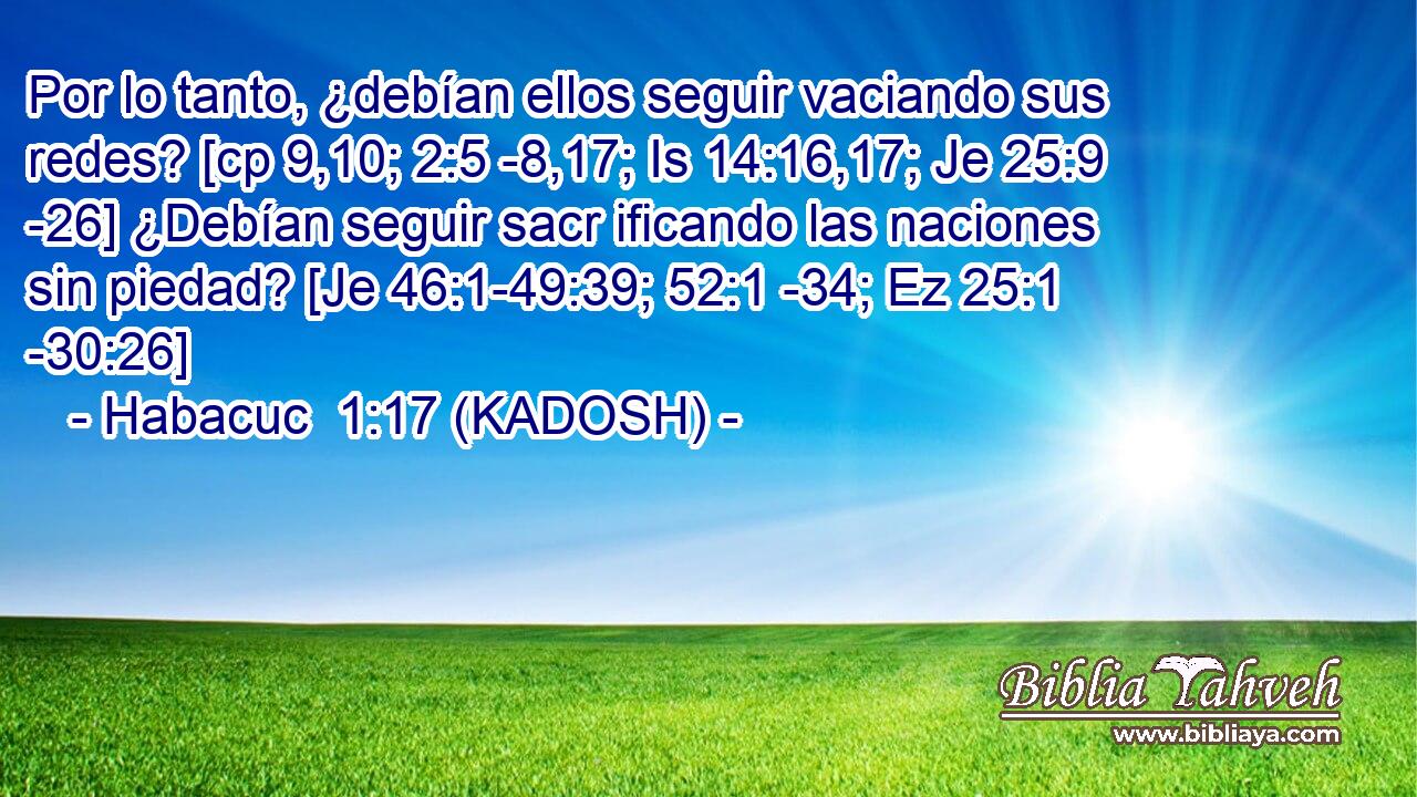  Por lo tanto, ¿debían ellos seguir vaciando sus redes? [cp 9,10; 2:5 -8,17; Is 14:16,17; Je 25:9 -26] ¿Debían seguir sacr ificando las naciones sin piedad? [Je 46:1-49:39; 52:1 -34; Ez 25:1 -30:26] 