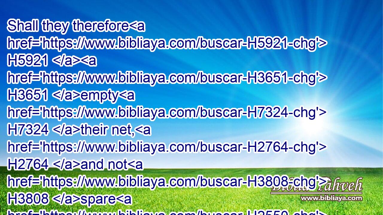 Shall they therefore H5921  H3651 empty H7324 their net, H2764 and not H3808 spare H2550 continually H8548 to slay H2026 the nations?H1471