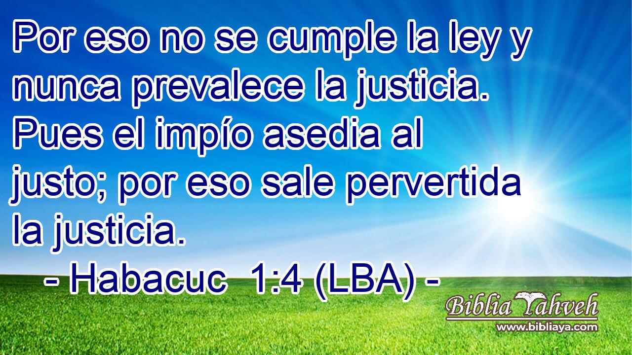 Por eso no se cumple la ley y nunca prevalece la justicia. Pues el impío asedia al justo; por eso sale pervertida la justicia.