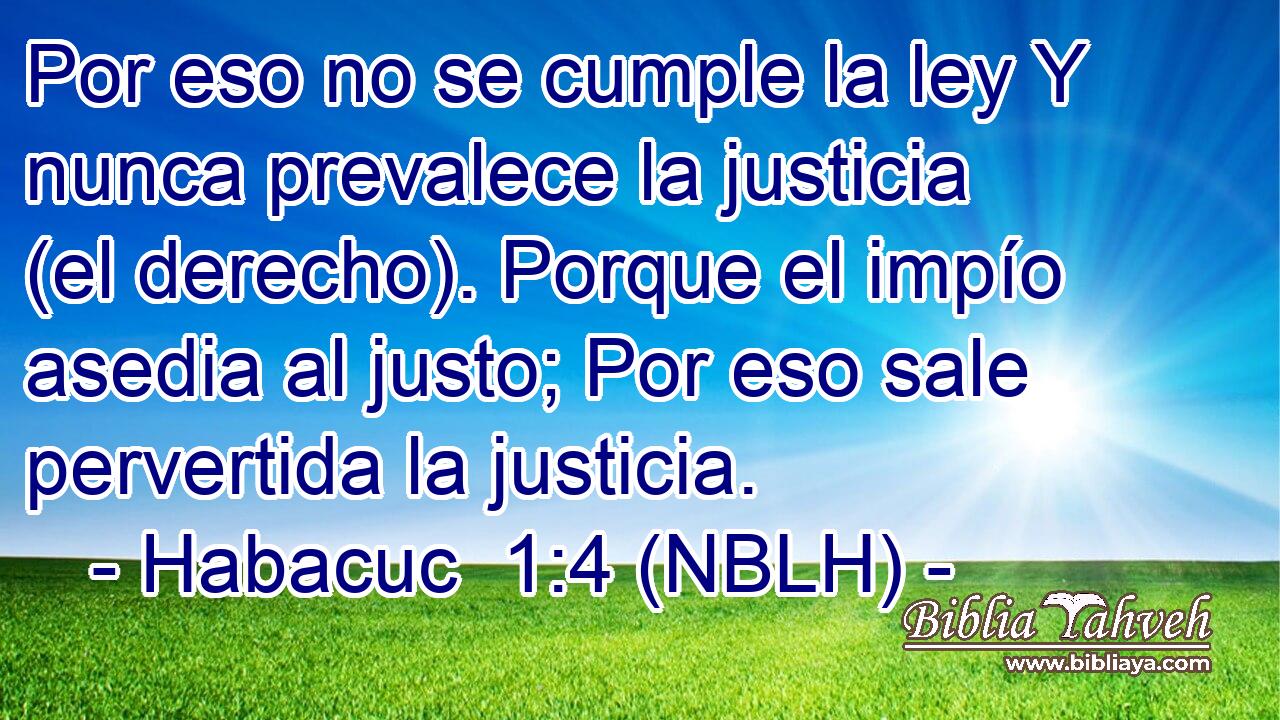  Por eso no se cumple la ley Y nunca prevalece la justicia (el derecho). Porque el impío asedia al justo; Por eso sale pervertida la justicia. 