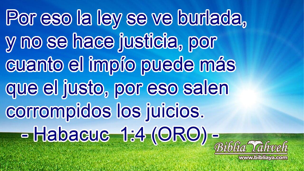  Por eso la ley se ve burlada, y no se hace justicia, por cuanto el impío puede más que el justo, por eso salen corrompidos los juicios. 