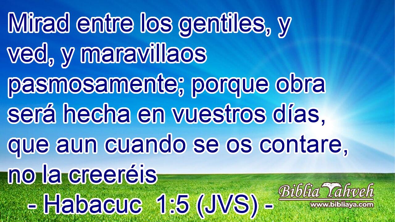 Mirad entre los gentiles, y ved, y maravillaos pasmosamente; porque obra será hecha en vuestros días, que aun cuando se os contare, no la creeréis