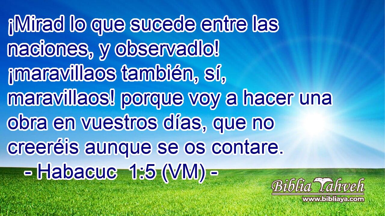 ¡Mirad lo que sucede entre las naciones, y observadlo! ¡maravillaos también, sí, maravillaos! porque voy a hacer una obra en vuestros días, que no creeréis aunque se os contare. 