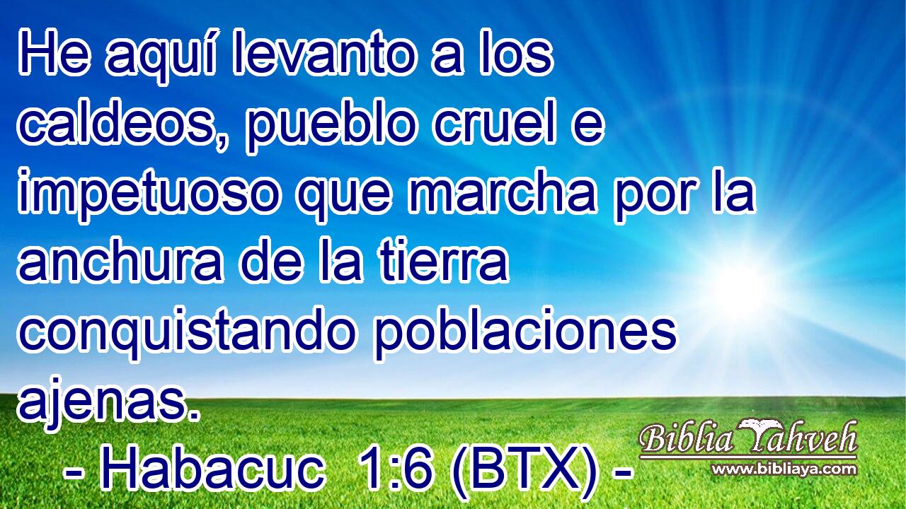 He aquí levanto a los caldeos, pueblo cruel e impetuoso que marcha por la anchura de la tierra conquistando poblaciones ajenas.