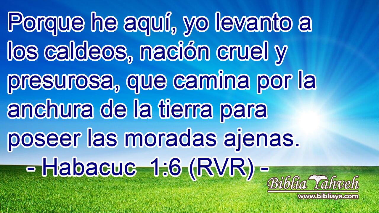 Porque he aquí, yo levanto a los caldeos, nación cruel y presurosa, que camina por la anchura de la tierra para poseer las moradas ajenas.