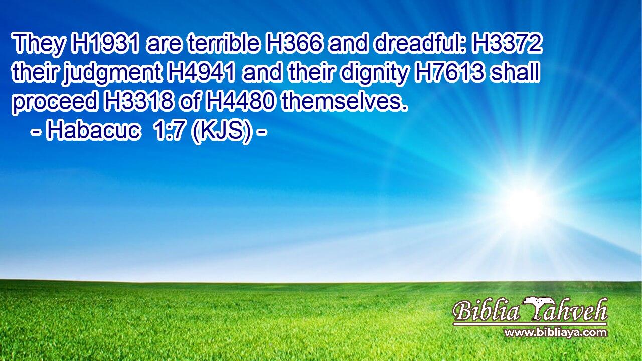 They H1931 are terrible H366 and dreadful: H3372 their judgment H4941 and their dignity H7613 shall proceed H3318 of H4480 themselves.