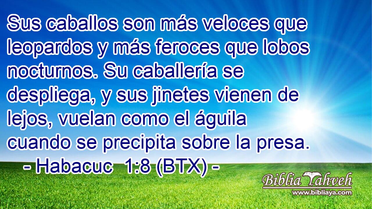 Sus caballos son más veloces que leopardos y más feroces que lobos nocturnos. Su caballería se despliega, y sus jinetes vienen de lejos, vuelan como el águila cuando se precipita sobre la presa.