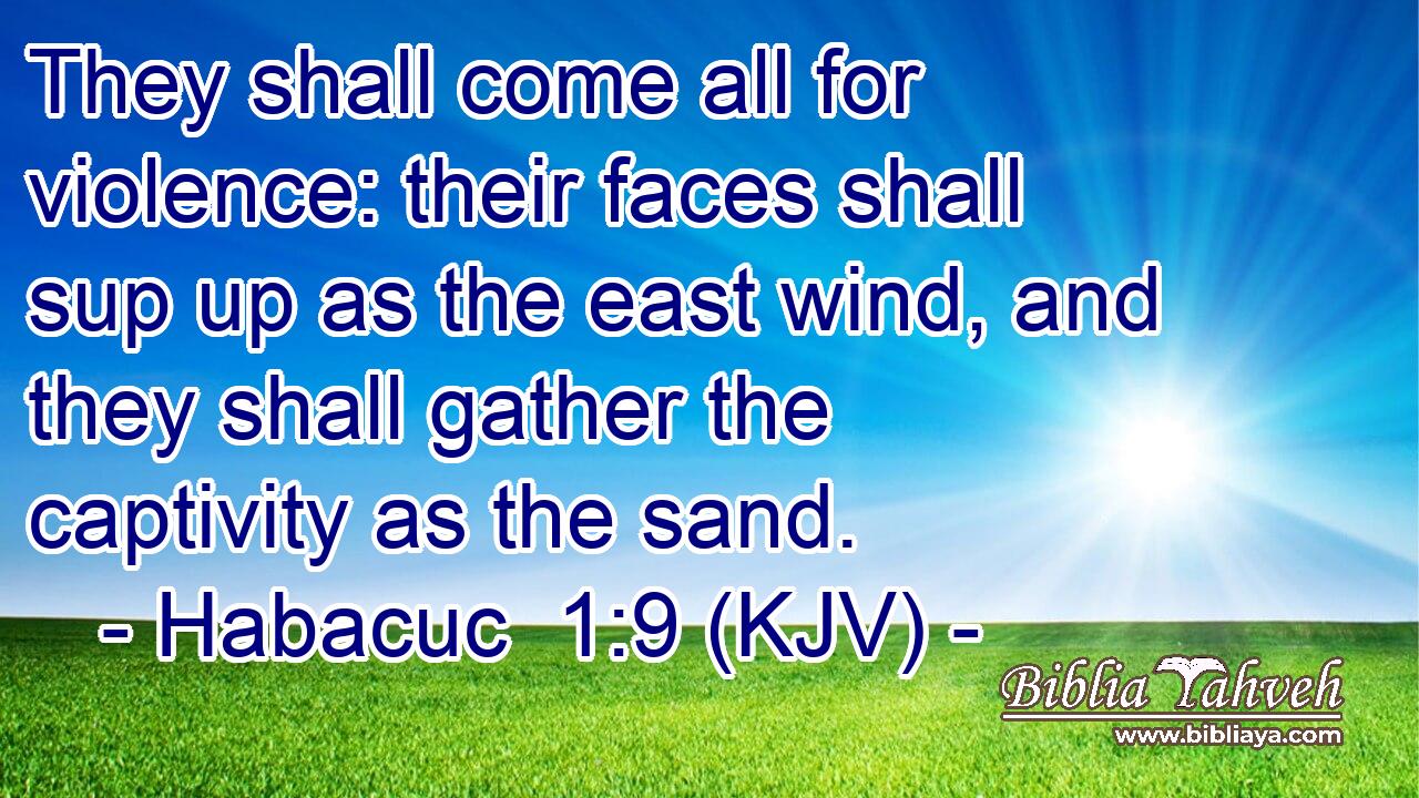 They shall come all for violence: their faces shall sup up as the east wind, and they shall gather the captivity as the sand.