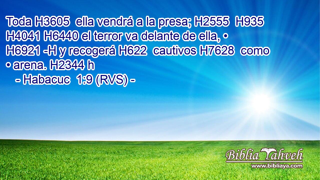 Toda H3605  ella vendrá a la presa; H2555  H935 H4041 H6440 el terror va delante de ella, • H6921 -H y recogerá H622  cautivos H7628  como • arena. H2344 h 