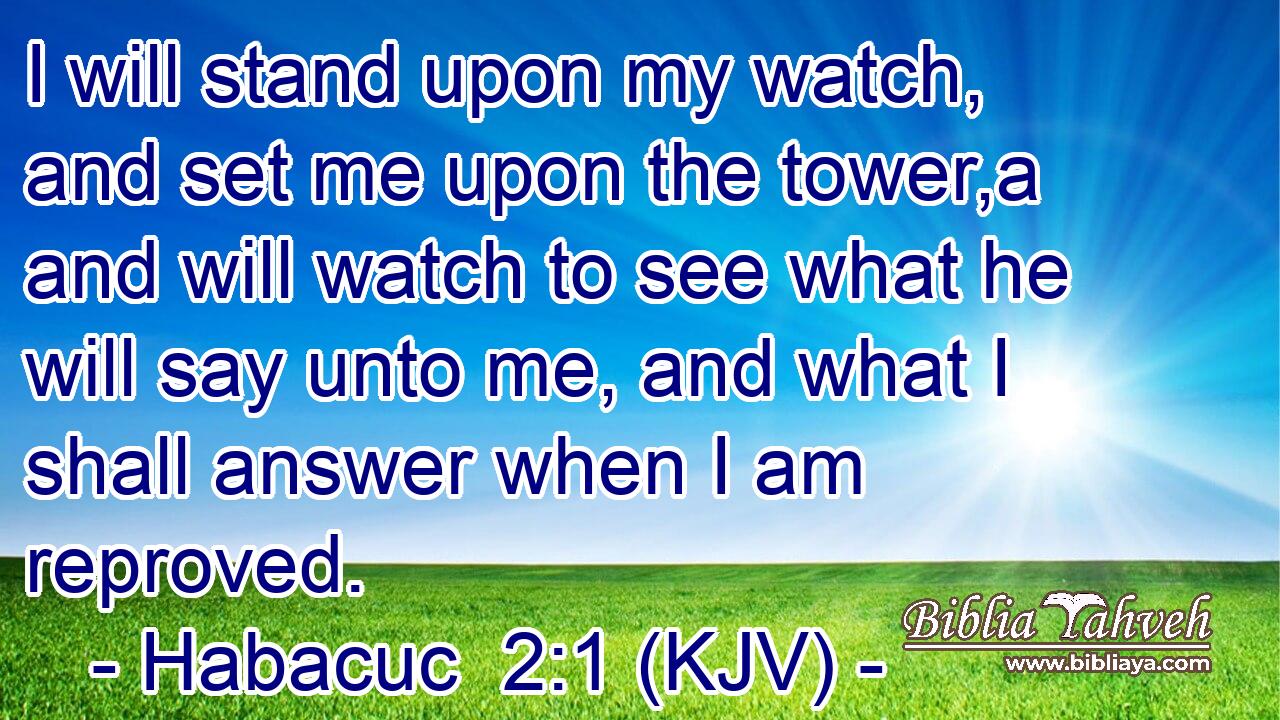 I will stand upon my watch, and set me upon the tower,a and will watch to see what he will say unto me, and what I shall answer when I am reproved.