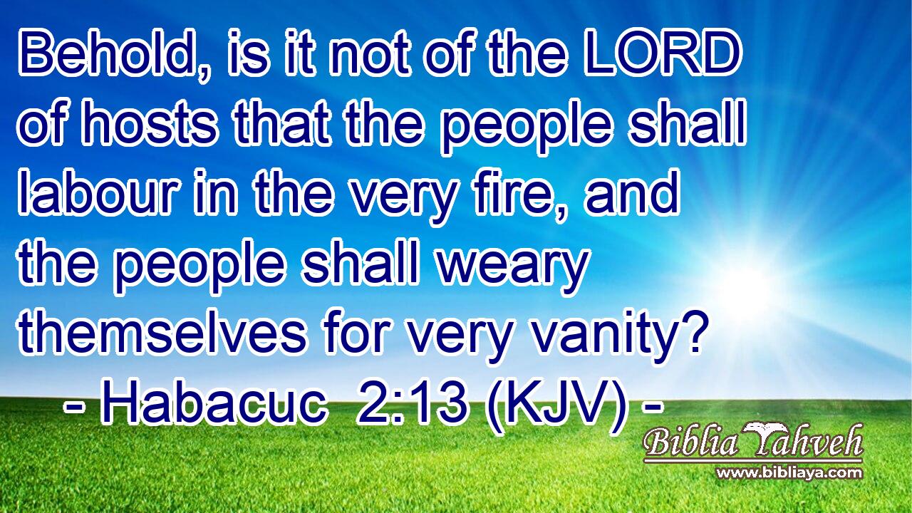 Behold, is it not of the LORD of hosts that the people shall labour in the very fire, and the people shall weary themselves for very vanity?