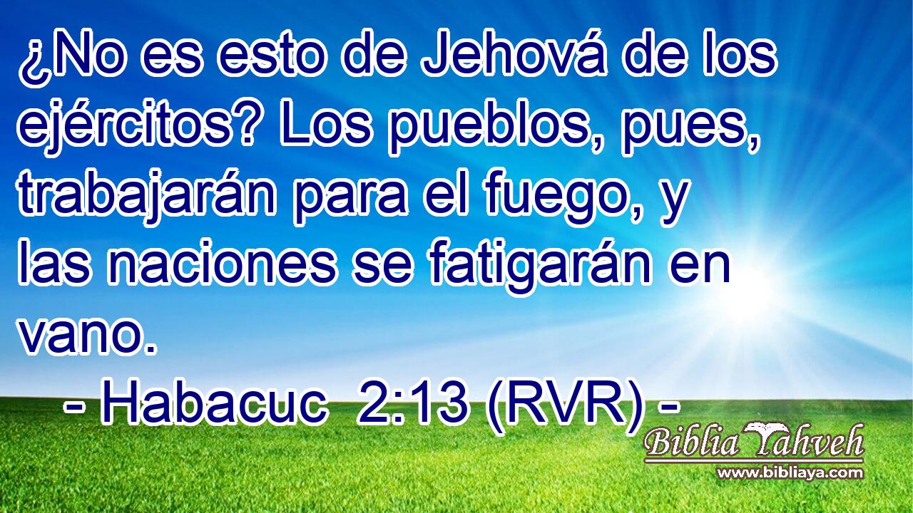 ¿No es esto de Jehová de los ejércitos? Los pueblos, pues, trabajarán para el fuego, y las naciones se fatigarán en vano.